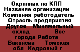 Охранник на КПП › Название организации ­ Компания-работодатель › Отрасль предприятия ­ Другое › Минимальный оклад ­ 38 000 - Все города Работа » Вакансии   . Томская обл.,Кедровый г.